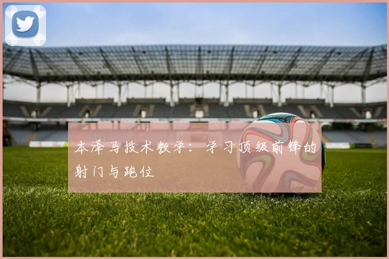 本泽马技术教学:学习顶级前锋的射门与跑位