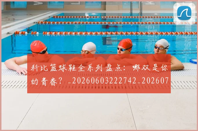科比篮球鞋全系列盘点：哪双是你的青春？_20260603222742_20260708195403
