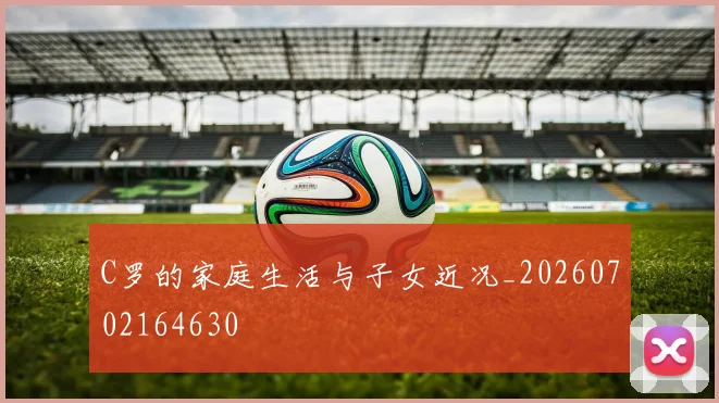 C罗的家庭生活与子女近况_20260702164630