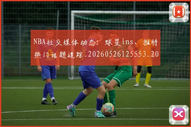 NBA社交媒体动态:球星ins、推特热门话题追踪_20260526125553_20260702171236