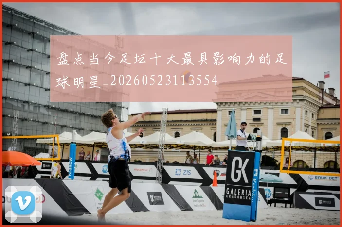 盘点当今足坛十大最具影响力的足球明星_20260523113554