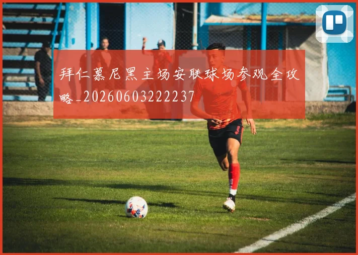 拜仁慕尼黑主场安联球场参观全攻略_20260603222237
